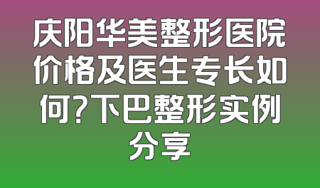 庆阳华美整形医院价格及医生专长如何？下巴整形实例分享