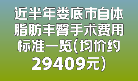 近半年娄底市自体脂肪丰臀手术费用标准一览（均价约29409元）