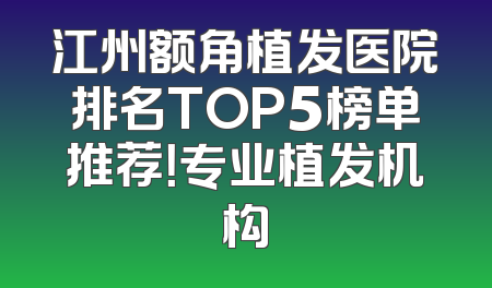 江州额角植发医院排名TOP5榜单推荐！专业植发机构