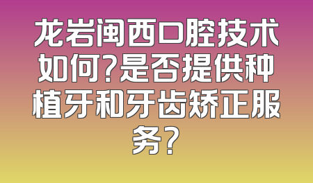 龙岩闽西口腔技术如何？是否提供种植牙和牙齿矫正服务？