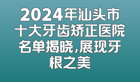 2024年汕头市十大牙齿矫正医院名单揭晓，展现牙根之美
