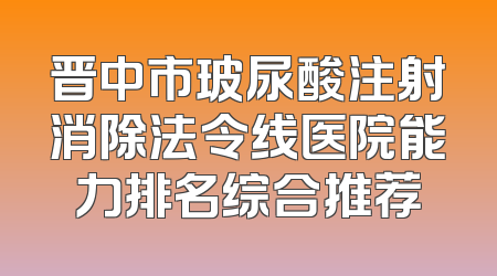 晋中市玻尿酸注射消除法令线医院能力排名综合推荐