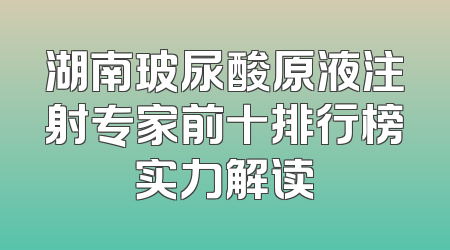 湖南玻尿酸原液注射专家前十排行榜实力解读