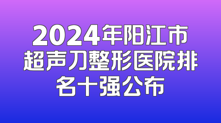 2024年阳江市超声刀整形医院排名十强公布