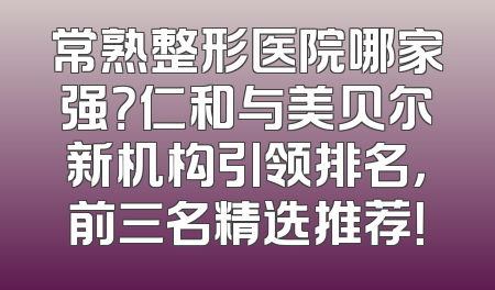 常熟整形医院哪家强？仁和与美贝尔新机构引领排名，前三名精选推荐！