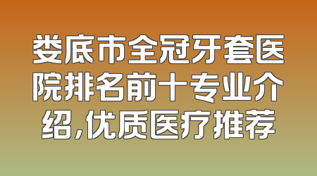 娄底市全冠牙套医院排名前十专业介绍，优质医疗推荐