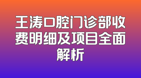 王涛口腔门诊部收费明细及项目全面解析