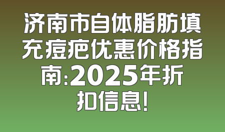 济南市自体脂肪填充痘疤优惠价格指南：2025年折扣信息！