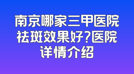 南京哪家三甲医院祛斑效果好？医院详情介绍