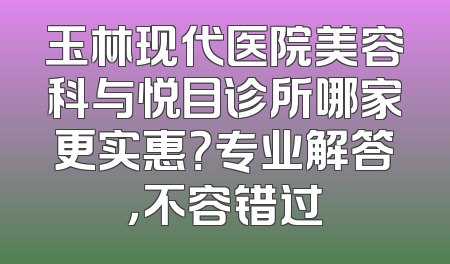 玉林现代医院美容科与悦目诊所哪家更实惠？专业解答，不容错过