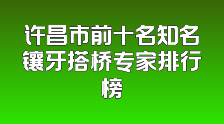 许昌市前十名知名镶牙搭桥专家排行榜