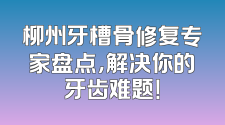 柳州牙槽骨修复专家盘点，解决你的牙齿难题！