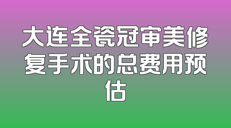 大连全瓷冠审美修复手术的总费用预估