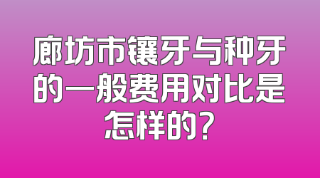 廊坊市镶牙与种牙的一般费用对比是怎样的？