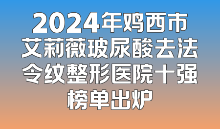 2024年鸡西市艾莉薇玻尿酸去法令纹整形医院十强榜单出炉
