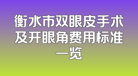 衡水市双眼皮手术及开眼角费用标准一览