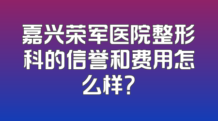 嘉兴荣军医院整形科的信誉和费用怎么样？