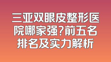 三亚双眼皮整形医院哪家强？前五名排名及实力解析