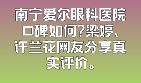 南宁爱尔眼科医院口碑如何？梁婷、许兰花网友分享真实评价。
