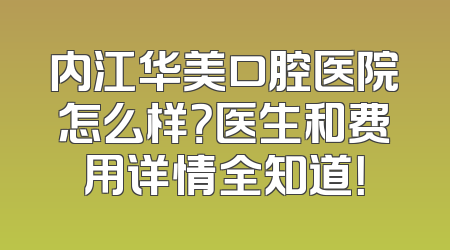 内江华美口腔医院怎么样？医生和费用详情全知道！