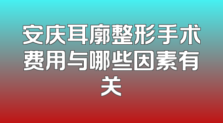 安庆耳廓整形手术费用与哪些因素有关