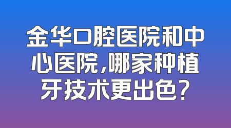 金华口腔医院和中心医院，哪家种植牙技术更出色？