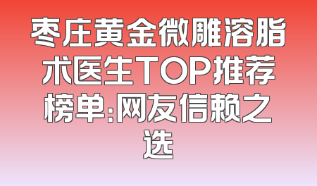 枣庄黄金微雕溶脂术医生TOP推荐榜单：网友信赖之选