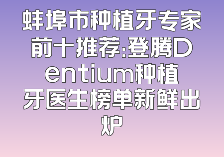 蚌埠市种植牙专家前十推荐：登腾Dentium种植牙医生榜单新鲜出炉