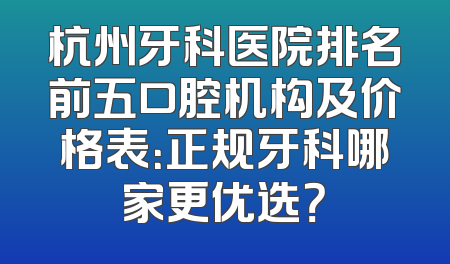 杭州牙科医院排名前五口腔机构及价格表：正规牙科哪家更优选？