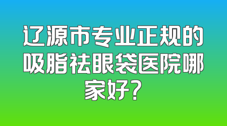 辽源市专业正规的吸脂祛眼袋医院哪家好？