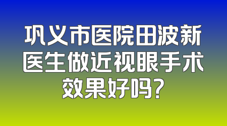 巩义市医院田波新医生做近视眼手术效果好吗？