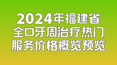 2024年福建省全口牙周治疗热门服务价格概览预览
