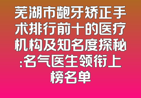 芜湖市龅牙矫正手术排行前十的医疗机构及知名度探秘：名气医生领衔上榜名单