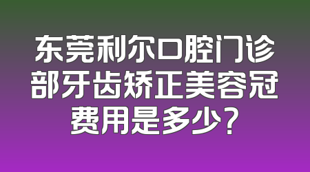 东莞利尔口腔门诊部牙齿矫正美容冠费用是多少？