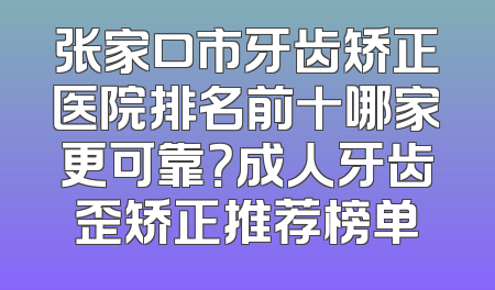张家口市牙齿矫正医院排名前十哪家更可靠？成人牙齿歪矫正推荐榜单