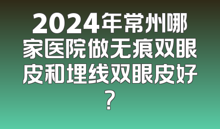 2024年常州哪家医院做无痕双眼皮和埋线双眼皮好？