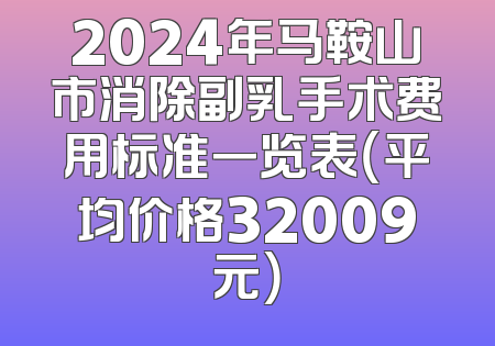 2024年马鞍山市消除副乳手术费用标准一览表（平均价格32009元）