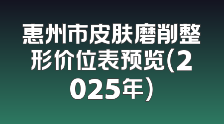 惠州市皮肤磨削整形价位表预览（2025年）