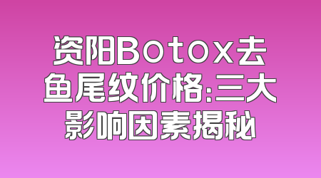 资阳Botox去鱼尾纹价格：三大影响因素揭秘