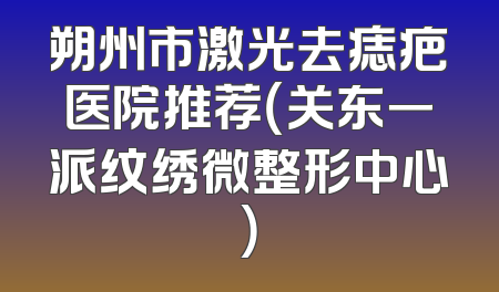 朔州市激光去痣疤医院推荐（关东一派纹绣微整形中心）