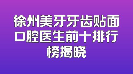 徐州美牙牙齿贴面口腔医生前十排行榜揭晓
