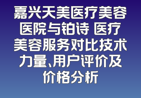 嘉兴天美医疗美容医院与铂诗玥医疗美容服务对比技术力量、用户评价及价格分析