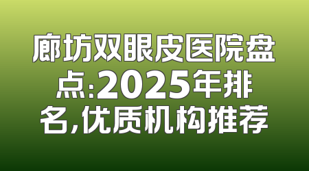 廊坊双眼皮医院盘点：2025年排名，优质机构推荐