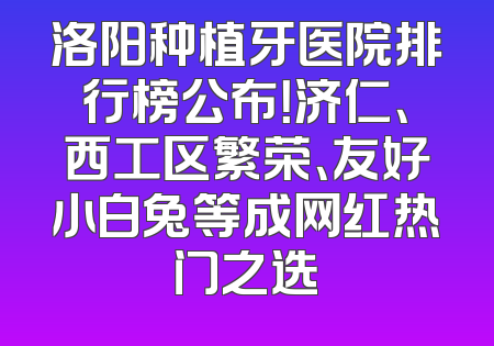 洛阳种植牙医院排行榜公布！济仁、西工区繁荣、友好小白兔等成网红热门之选