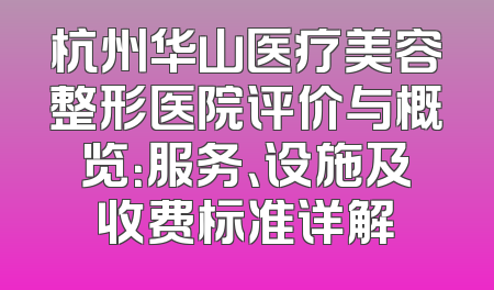杭州华山医疗美容整形医院评价与概览：服务、设施及收费标准详解