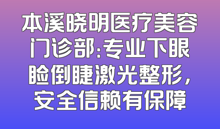 本溪晓明医疗美容门诊部：专业下眼睑倒睫激光整形，安全信赖有保障