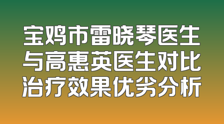 宝鸡市雷晓琴医生与高惠英医生对比治疗效果优劣分析