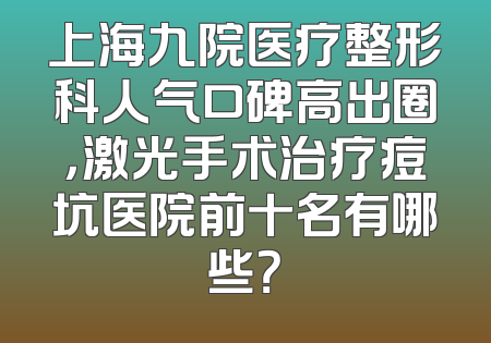 上海九院医疗整形科人气口碑高出圈，激光手术治疗痘坑医院前十名有哪些？