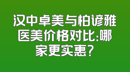 汉中卓美与柏谚雅医美价格对比：哪家更实惠？