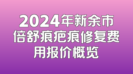 2024年新余市倍舒痕疤痕修复费用报价概览